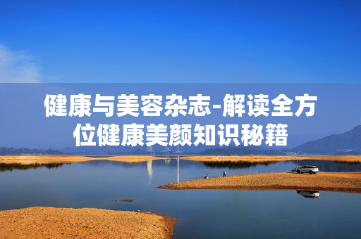 健康与美容杂志-解读全方位健康美颜知识秘籍 健康与美容杂志-解读全方位健康美颜知识秘籍