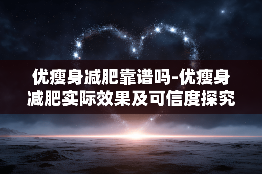 优瘦身减肥靠谱吗-优瘦身减肥实际效果及可信度探究 优瘦身减肥靠谱吗-优瘦身减肥实际效果及可信度探究