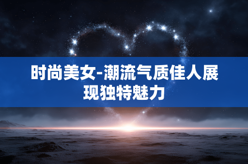 时尚美女-潮流气质佳人展现独特魅力 时尚美女-潮流气质佳人展现独特魅力