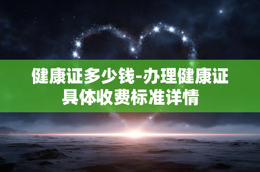 健康证多少钱-办理健康证具体收费标准详情 健康证多少钱-办理健康证具体收费标准详情