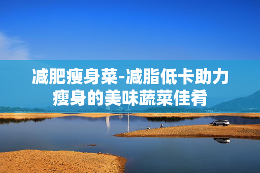 减肥瘦身菜-减脂低卡助力瘦身的美味蔬菜佳肴 减肥瘦身菜-减脂低卡助力瘦身的美味蔬菜佳肴
