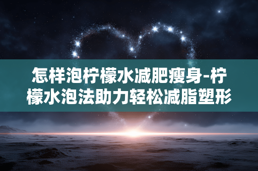 怎样泡柠檬水减肥瘦身-柠檬水泡法助力轻松减脂塑形 怎样泡柠檬水减肥瘦身-柠檬水泡法助力轻松减脂塑形
