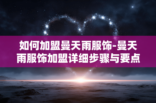 如何加盟曼天雨服饰-曼天雨服饰加盟详细步骤与要点 如何加盟曼天雨服饰-曼天雨服饰加盟详细步骤与要点