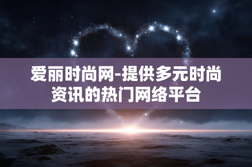 爱丽时尚网-提供多元时尚资讯的热门网络平台 爱丽时尚网-提供多元时尚资讯的热门网络平台
