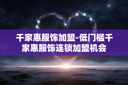 千家惠服饰加盟-低门槛千家惠服饰连锁加盟机会
