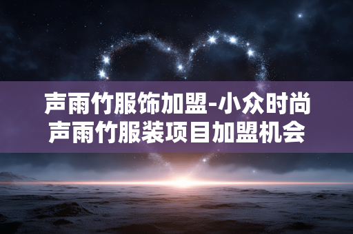 声雨竹服饰加盟-小众时尚声雨竹服装项目加盟机会 声雨竹服饰加盟-小众时尚声雨竹服装项目加盟机会