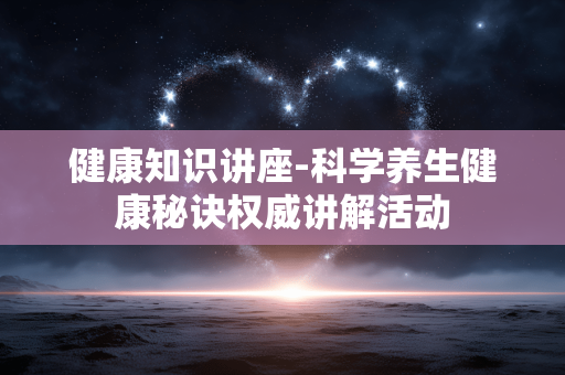 健康知识讲座-科学养生健康秘诀权威讲解活动 健康知识讲座-科学养生健康秘诀权威讲解活动