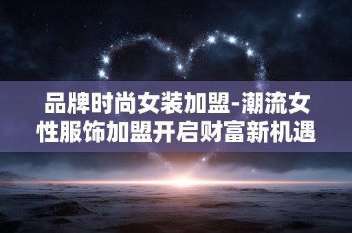 品牌时尚女装加盟-潮流女性服饰加盟开启财富新机遇