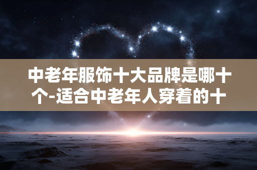 中老年服饰十大品牌是哪十个-适合中老年人穿着的十大服饰品牌揭秘 中老年服饰十大品牌是哪十个-适合中老年人穿着的十大服饰品牌揭秘