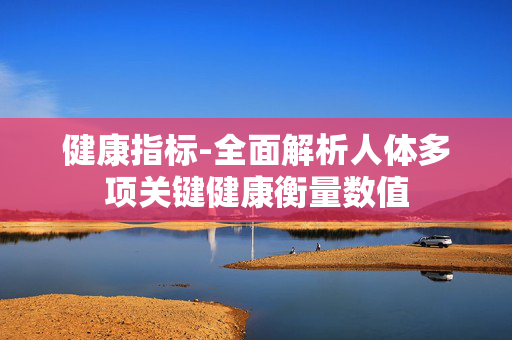 健康指标-全面解析人体多项关键健康衡量数值 健康指标-全面解析人体多项关键健康衡量数值