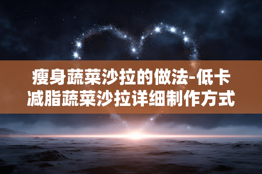 瘦身蔬菜沙拉的做法-低卡减脂蔬菜沙拉详细制作方式 瘦身蔬菜沙拉的做法-低卡减脂蔬菜沙拉详细制作方式