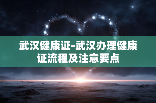 武汉健康证-武汉办理健康证流程及注意要点 武汉健康证-武汉办理健康证流程及注意要点