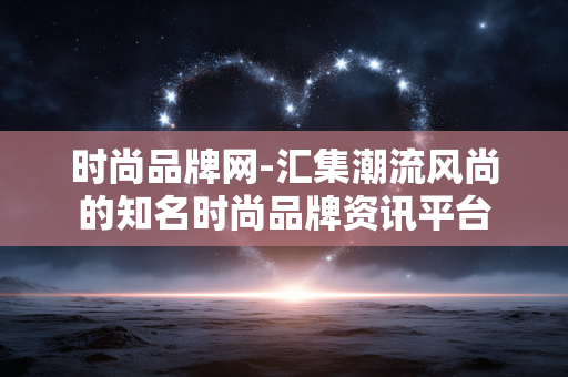 时尚品牌网-汇集潮流风尚的知名时尚品牌资讯平台 时尚品牌网-汇集潮流风尚的知名时尚品牌资讯平台