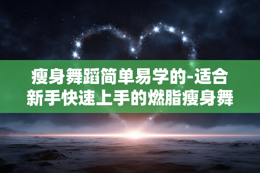 瘦身舞蹈简单易学的-适合新手快速上手的燃脂瘦身舞
