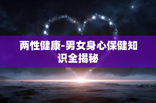 两性健康-男女身心保健知识全揭秘