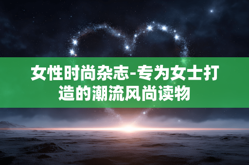 女性时尚杂志-专为女士打造的潮流风尚读物 女性时尚杂志-专为女士打造的潮流风尚读物