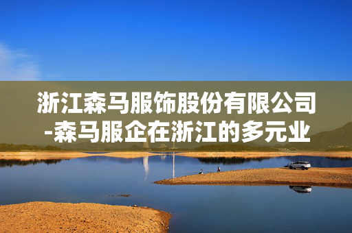 浙江森马服饰股份有限公司-森马服企在浙江的多元业务与发展态势 浙江森马服饰股份有限公司-森马服企在浙江的多元业务与发展态势