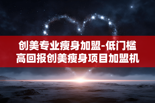 创美专业瘦身加盟-低门槛高回报创美瘦身项目加盟机会