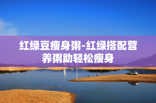 红绿豆瘦身粥-红绿搭配营养粥助轻松瘦身
