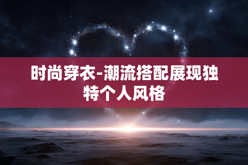 时尚穿衣-潮流搭配展现独特个人风格 时尚穿衣-潮流搭配展现独特个人风格