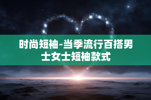 时尚短袖-当季流行百搭男士女士短袖款式 时尚短袖-当季流行百搭男士女士短袖款式