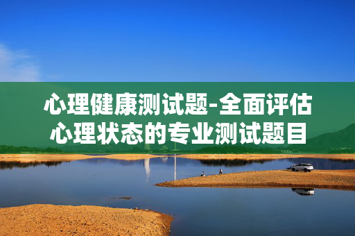 心理健康测试题-全面评估心理状态的专业测试题目 心理健康测试题-全面评估心理状态的专业测试题目