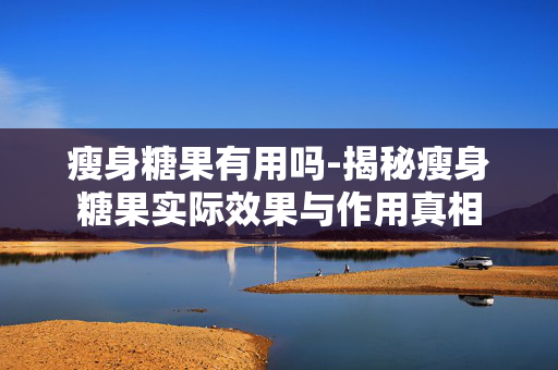 瘦身糖果有用吗-揭秘瘦身糖果实际效果与作用真相 瘦身糖果有用吗-揭秘瘦身糖果实际效果与作用真相