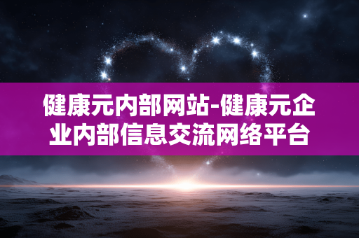 健康元内部网站-健康元企业内部信息交流网络平台 健康元内部网站-健康元企业内部信息交流网络平台