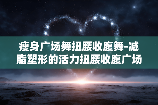 瘦身广场舞扭腰收腹舞-减脂塑形的活力扭腰收腹广场舞 瘦身广场舞扭腰收腹舞-减脂塑形的活力扭腰收腹广场舞