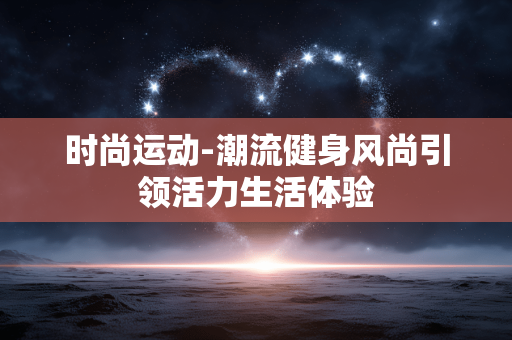 时尚运动-潮流健身风尚引领活力生活体验