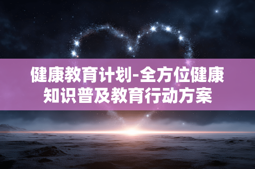 健康教育计划-全方位健康知识普及教育行动方案