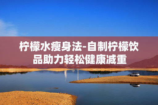 柠檬水瘦身法-自制柠檬饮品助力轻松健康减重