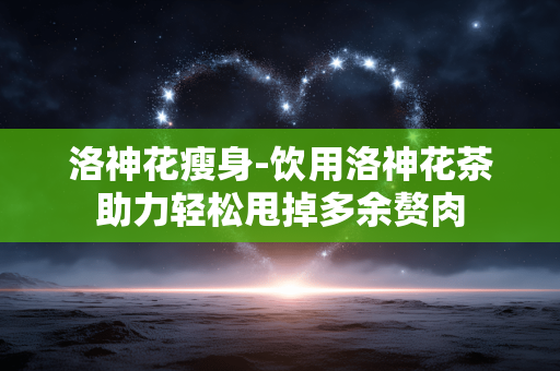 洛神花瘦身-饮用洛神花茶助力轻松甩掉多余赘肉
