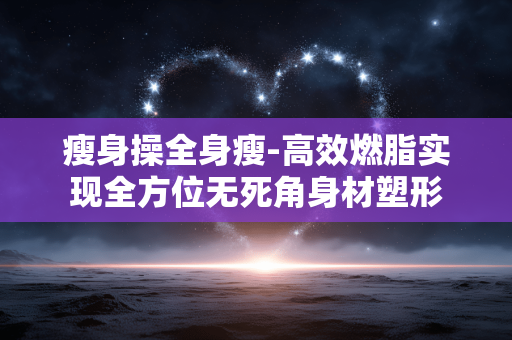 瘦身操全身瘦-高效燃脂实现全方位无死角身材塑形 瘦身操全身瘦-高效燃脂实现全方位无死角身材塑形