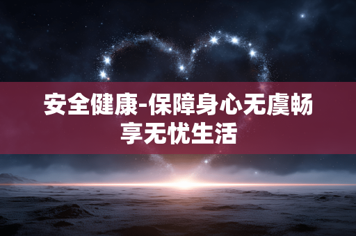 安全健康-保障身心无虞畅享无忧生活 安全健康-保障身心无虞畅享无忧生活