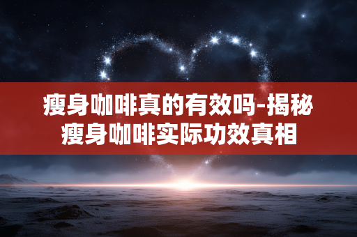 瘦身咖啡真的有效吗-揭秘瘦身咖啡实际功效真相 瘦身咖啡真的有效吗-揭秘瘦身咖啡实际功效真相