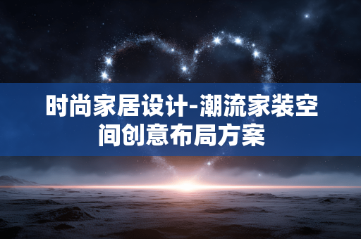 时尚家居设计-潮流家装空间创意布局方案 时尚家居设计-潮流家装空间创意布局方案