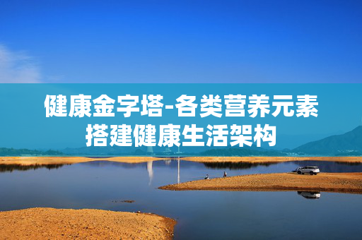 健康金字塔-各类营养元素搭建健康生活架构 健康金字塔-各类营养元素搭建健康生活架构