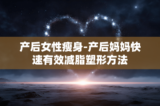 产后女性瘦身-产后妈妈快速有效减脂塑形方法 产后女性瘦身-产后妈妈快速有效减脂塑形方法