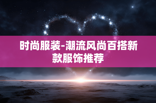 时尚服装-潮流风尚百搭新款服饰推荐 时尚服装-潮流风尚百搭新款服饰推荐