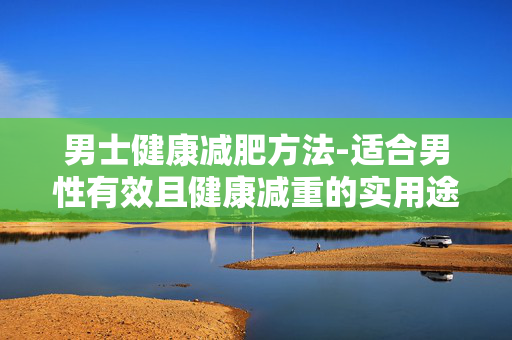 男士健康减肥方法-适合男性有效且健康减重的实用途径
