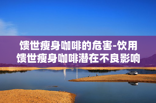 馈世瘦身咖啡的危害-饮用馈世瘦身咖啡潜在不良影响 馈世瘦身咖啡的危害-饮用馈世瘦身咖啡潜在不良影响