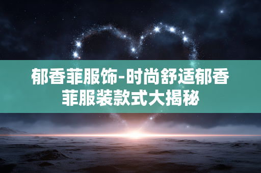 郁香菲服饰-时尚舒适郁香菲服装款式大揭秘 郁香菲服饰-时尚舒适郁香菲服装款式大揭秘