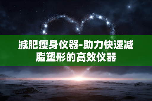 减肥瘦身仪器-助力快速减脂塑形的高效仪器 减肥瘦身仪器-助力快速减脂塑形的高效仪器