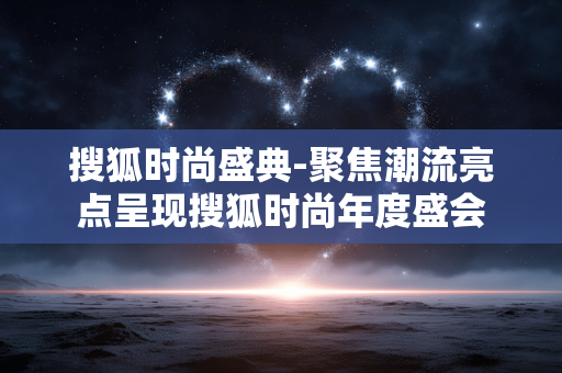 搜狐时尚盛典-聚焦潮流亮点呈现搜狐时尚年度盛会 搜狐时尚盛典-聚焦潮流亮点呈现搜狐时尚年度盛会