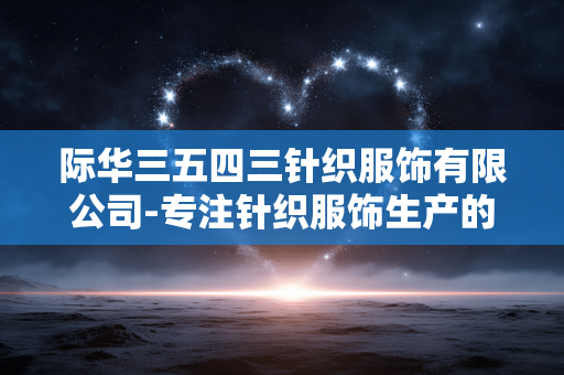 际华三五四三针织服饰有限公司-专注针织服饰生产的际华企业典范 际华三五四三针织服饰有限公司-专注针织服饰生产的际华企业典范
