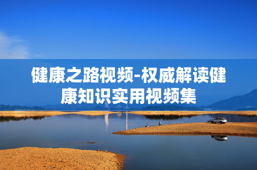 健康之路视频-权威解读健康知识实用视频集 健康之路视频-权威解读健康知识实用视频集