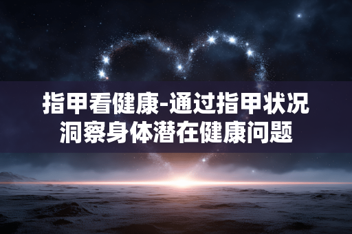 指甲看健康-通过指甲状况洞察身体潜在健康问题 指甲看健康-通过指甲状况洞察身体潜在健康问题