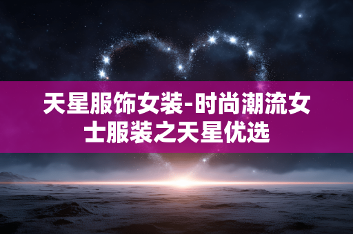 天星服饰女装-时尚潮流女士服装之天星优选 天星服饰女装-时尚潮流女士服装之天星优选