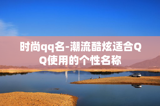 时尚qq名-潮流酷炫适合QQ使用的个性名称 时尚qq名-潮流酷炫适合QQ使用的个性名称